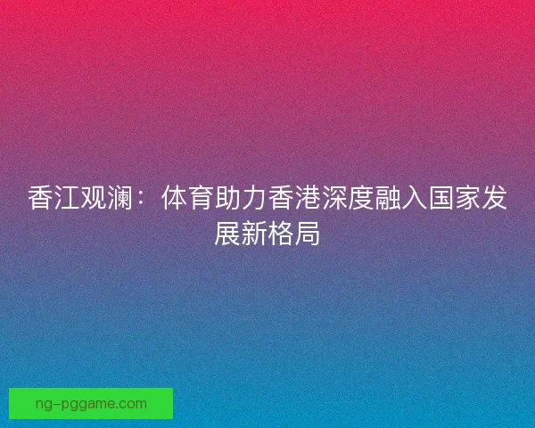 香江观澜：体育助力香港深度融入国家发展新格局