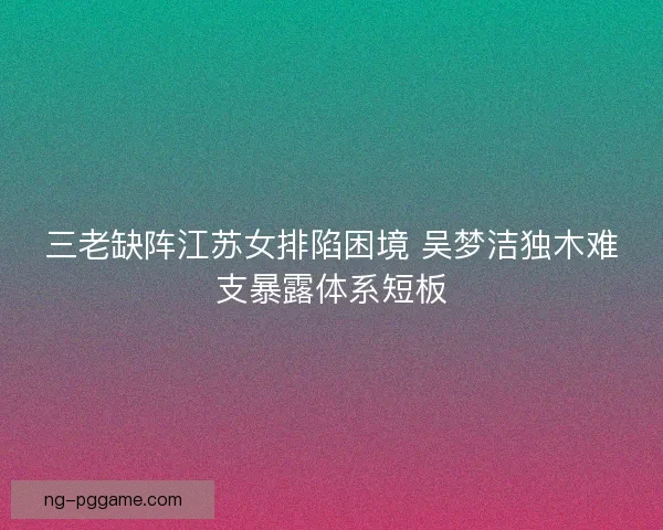 三老缺阵江苏女排陷困境 吴梦洁独木难支暴露体系短板