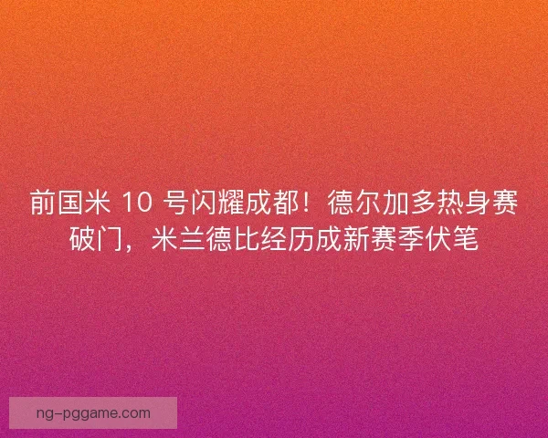 前国米 10 号闪耀成都！德尔加多热身赛破门，米兰德比经历成新赛季伏笔
